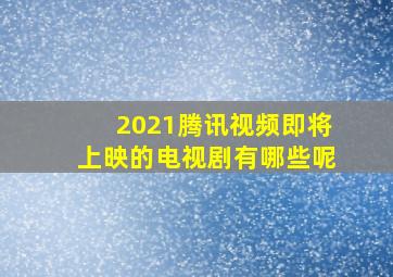 2021腾讯视频即将上映的电视剧有哪些呢