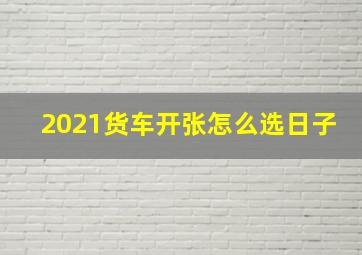 2021货车开张怎么选日子