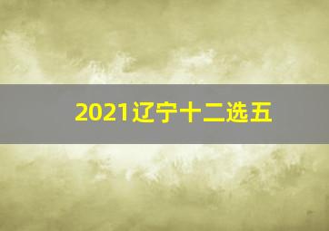 2021辽宁十二选五