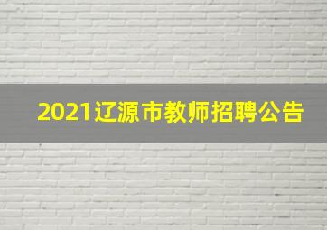 2021辽源市教师招聘公告