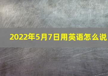 2022年5月7日用英语怎么说