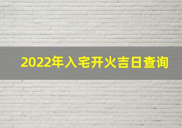 2022年入宅开火吉日查询