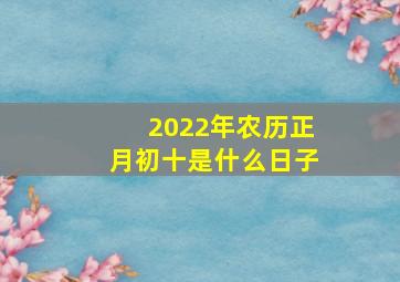 2022年农历正月初十是什么日子