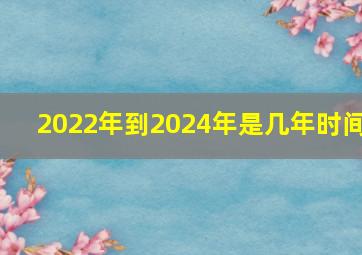 2022年到2024年是几年时间