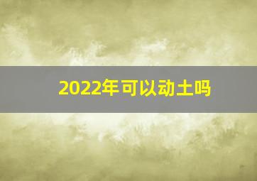 2022年可以动土吗