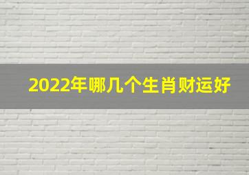 2022年哪几个生肖财运好