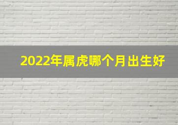 2022年属虎哪个月出生好