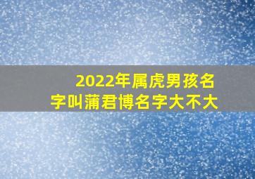 2022年属虎男孩名字叫蒲君博名字大不大