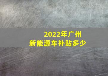 2022年广州新能源车补贴多少