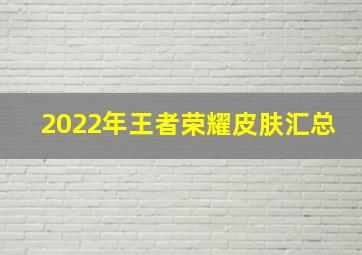 2022年王者荣耀皮肤汇总