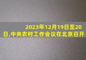 2023年12月19日至20日,中央农村工作会议在北京召开