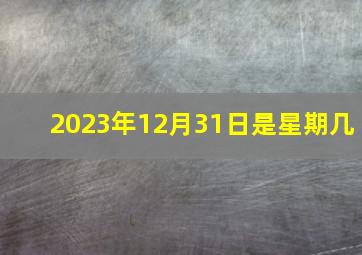 2023年12月31日是星期几