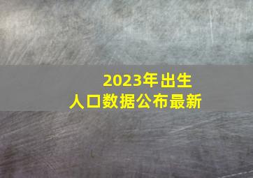 2023年出生人口数据公布最新