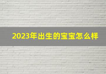 2023年出生的宝宝怎么样