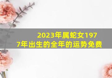 2023年属蛇女1977年出生的全年的运势免费