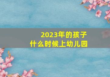 2023年的孩子什么时候上幼儿园