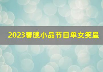 2023春晚小品节目单女笑星