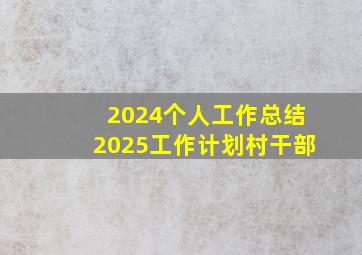 2024个人工作总结2025工作计划村干部