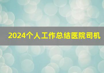 2024个人工作总结医院司机