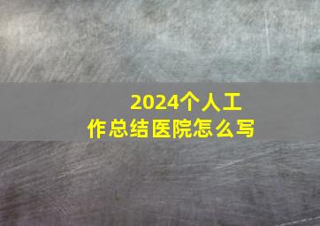 2024个人工作总结医院怎么写