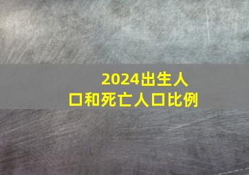 2024出生人口和死亡人口比例