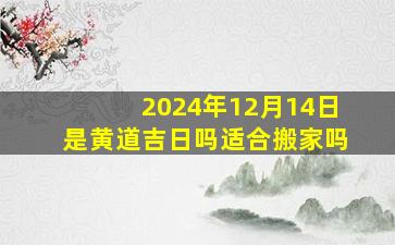 2024年12月14日是黄道吉日吗适合搬家吗