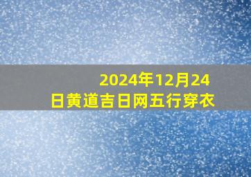 2024年12月24日黄道吉日网五行穿衣