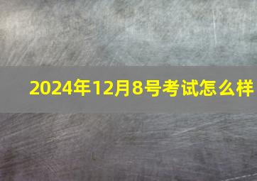 2024年12月8号考试怎么样