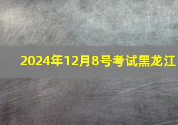 2024年12月8号考试黑龙江