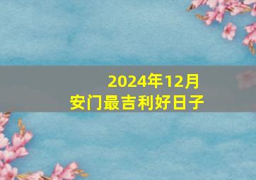 2024年12月安门最吉利好日子