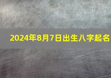 2024年8月7日出生八字起名