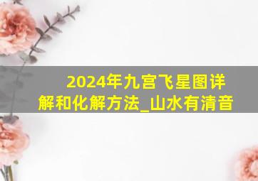 2024年九宫飞星图详解和化解方法_山水有清音