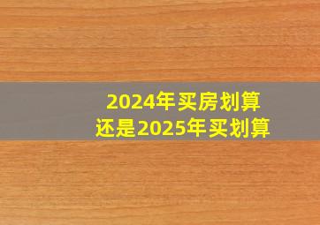 2024年买房划算还是2025年买划算