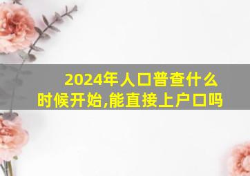 2024年人口普查什么时候开始,能直接上户口吗