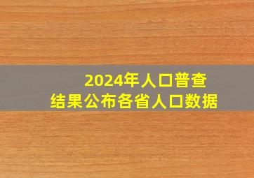 2024年人口普查结果公布各省人口数据