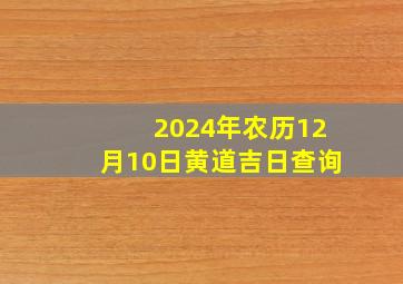 2024年农历12月10日黄道吉日查询