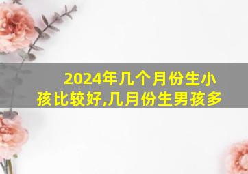 2024年几个月份生小孩比较好,几月份生男孩多