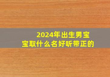 2024年出生男宝宝取什么名好听带正的