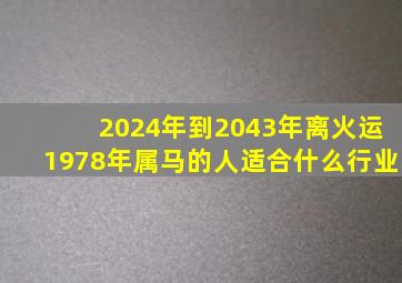 2024年到2043年离火运1978年属马的人适合什么行业