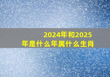 2024年和2025年是什么年属什么生肖