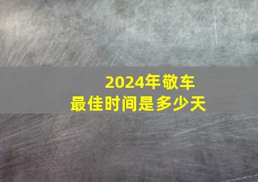 2024年敬车最佳时间是多少天