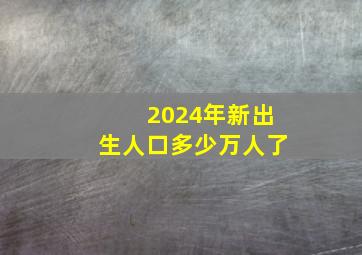 2024年新出生人口多少万人了