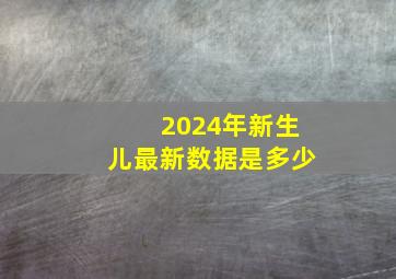 2024年新生儿最新数据是多少