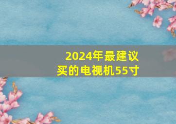 2024年最建议买的电视机55寸