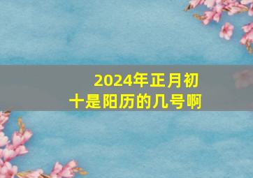 2024年正月初十是阳历的几号啊