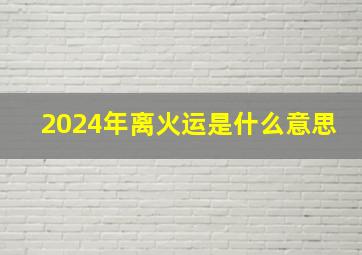 2024年离火运是什么意思