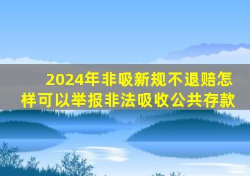 2024年非吸新规不退赔怎样可以举报非法吸收公共存款