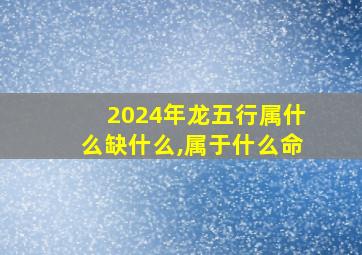 2024年龙五行属什么缺什么,属于什么命