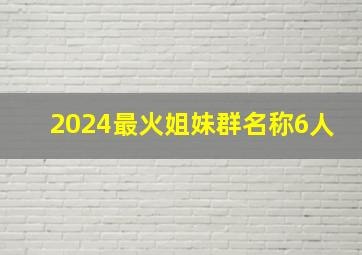 2024最火姐妹群名称6人