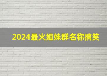 2024最火姐妹群名称搞笑